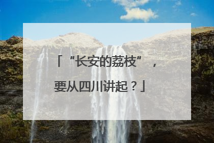 “长安的荔枝”，要从四川讲起？