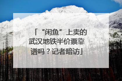 “闲鱼”上卖的武汉地铁半价票靠谱吗？记者暗访