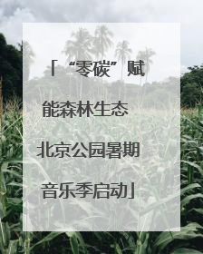 “零碳”赋能森林生态 北京公园暑期音乐季启动