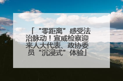 “零距离”感受法治脉动！宣威检察迎来人大代表、政协委员“沉浸式”体验