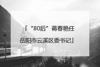 “80后”蒋春艳任岳阳市云溪区委书记