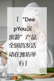 “DeepYou深度游”产品全国首发活动在潍坊举行