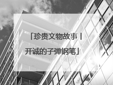 珍贵文物故事丨开诚的子弹钢笔