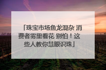 珠宝市场鱼龙混杂 消费者雾里看花 别怕！这些人教你慧眼识珠