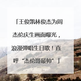 王俊凯林俊杰为周杰伦庆生画面曝光，浪漫弹唱生日歌！直呼“杰伦哥最帅”