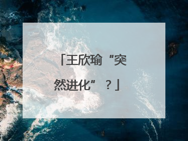 王欣瑜“突然进化”？