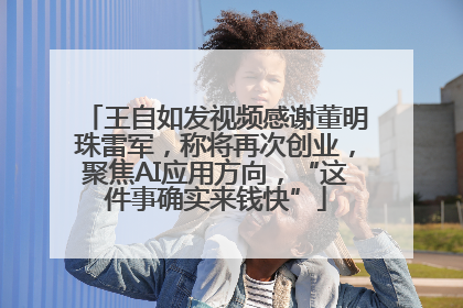 王自如发视频感谢董明珠雷军，称将再次创业，聚焦AI应用方向，“这件事确实来钱快”