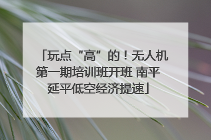 玩点“高”的！无人机第一期培训班开班 南平延平低空经济提速