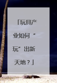 玩具产业如何“玩”出新天地？