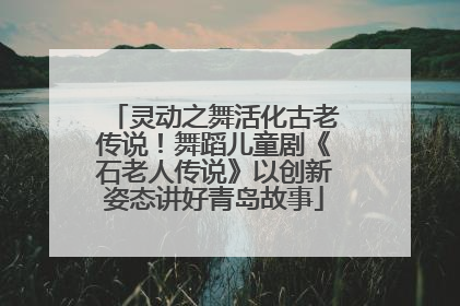 灵动之舞活化古老传说！舞蹈儿童剧《石老人传说》以创新姿态讲好青岛故事