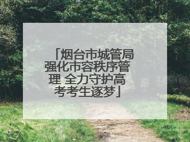 烟台市城管局强化市容秩序管理 全力守护高考考生逐梦