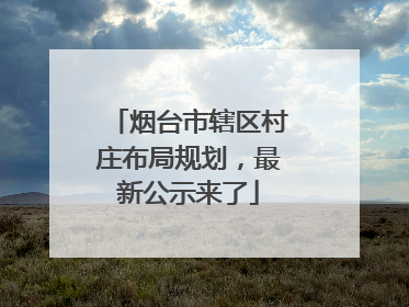 烟台市辖区村庄布局规划，最新公示来了