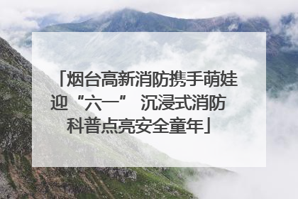 烟台高新消防携手萌娃迎“六一” 沉浸式消防科普点亮安全童年
