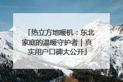 热立方地暖机：东北家庭的温暖守护者｜真实用户口碑大公开