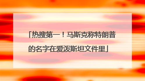 热搜第一！马斯克称特朗普的名字在爱泼斯坦文件里