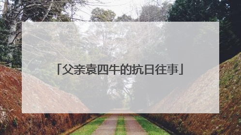 父亲袁四牛的抗日往事