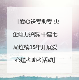 爱心送考助考 央企倾力护航 中建七局连续15年开展爱心送考助考活动
