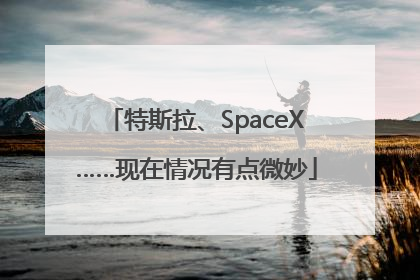 特斯拉、SpaceX……现在情况有点微妙