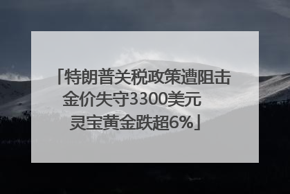特朗普关税政策遭阻击金价失守3300美元 灵宝黄金跌超6%