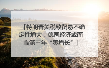 特朗普关税致贸易不确定性增大，德国经济或面临第三年“零增长”