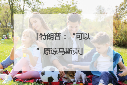 特朗普：“可以”原谅马斯克