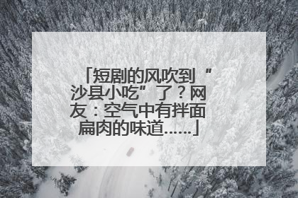 短剧的风吹到“沙县小吃”了？网友：空气中有拌面扁肉的味道……