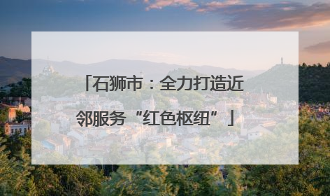 石狮市：全力打造近邻服务“红色枢纽”