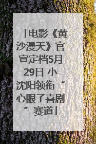 电影《黄沙漫天》官宣定档5月29日 小沈阳领衔“心眼子喜剧”赛道