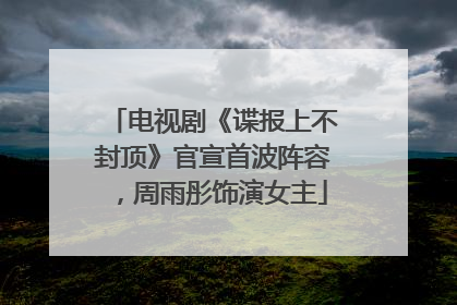 电视剧《谍报上不封顶》官宣首波阵容，周雨彤饰演女主