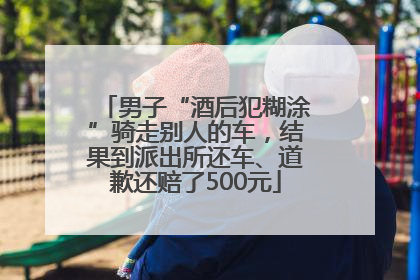 男子“酒后犯糊涂”骑走别人的车，结果到派出所还车、道歉还赔了500元