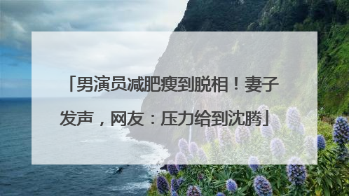 男演员减肥瘦到脱相！妻子发声，网友：压力给到沈腾