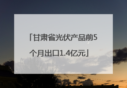 甘肃省光伏产品前5个月出口1.4亿元