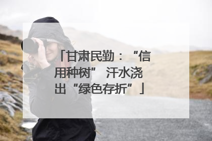 甘肃民勤：“信用种树” 汗水浇出“绿色存折”
