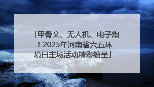 甲骨文、无人机、电子炮！2025年河南省六五环境日主场活动精彩纷呈