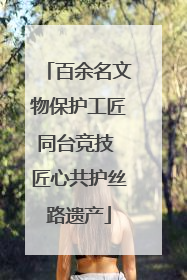 百余名文物保护工匠同台竞技 匠心共护丝路遗产