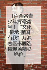 百余名青少年挥毫泼墨！“文化传承 强国有我”万源赛区书画选拔现场精彩绝伦