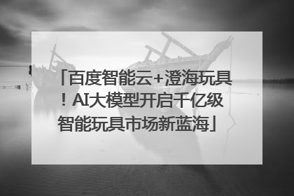 百度智能云+澄海玩具！AI大模型开启千亿级智能玩具市场新蓝海