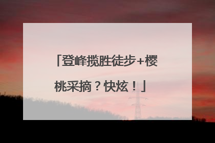 登峰揽胜徒步+樱桃采摘？快炫！