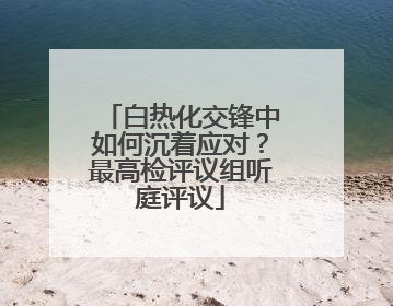 白热化交锋中如何沉着应对？最高检评议组听庭评议
