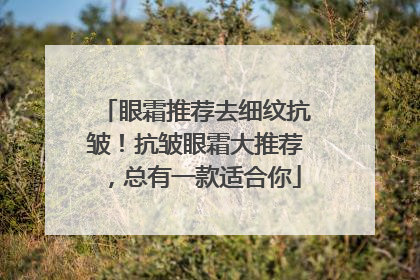 眼霜推荐去细纹抗皱！抗皱眼霜大推荐，总有一款适合你