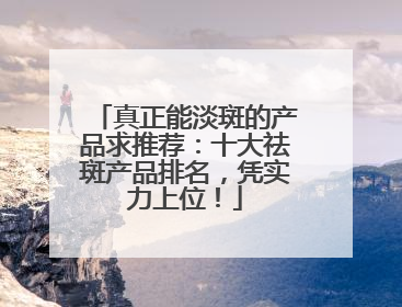 真正能淡斑的产品求推荐：十大祛斑产品排名，凭实力上位！