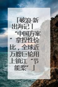 破浪·新出海记丨 “中国方案”拿捏性价比，全球近万艘巨轮用上镇江“节能桨”
