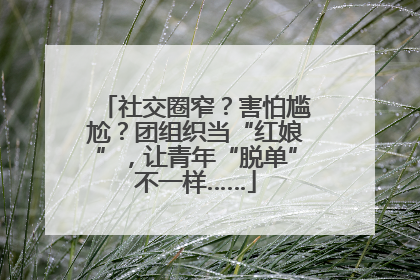 社交圈窄？害怕尴尬？团组织当“红娘”，让青年“脱单”不一样……