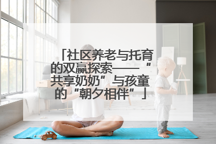 社区养老与托育的双赢探索——“共享奶奶”与孩童的“朝夕相伴”