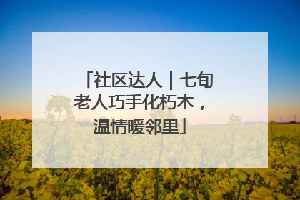社区达人｜七旬老人巧手化朽木，温情暖邻里