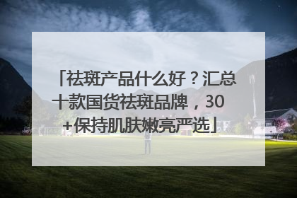 祛斑产品什么好？汇总十款国货祛斑品牌，30+保持肌肤嫩亮严选