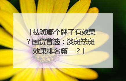祛斑哪个牌子有效果？国货首选：淡斑祛斑效果排名第一？