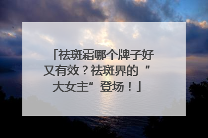 祛斑霜哪个牌子好又有效？祛斑界的“大女主”登场！
