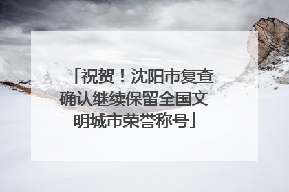 祝贺！沈阳市复查确认继续保留全国文明城市荣誉称号