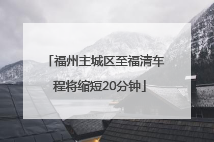 福州主城区至福清车程将缩短20分钟